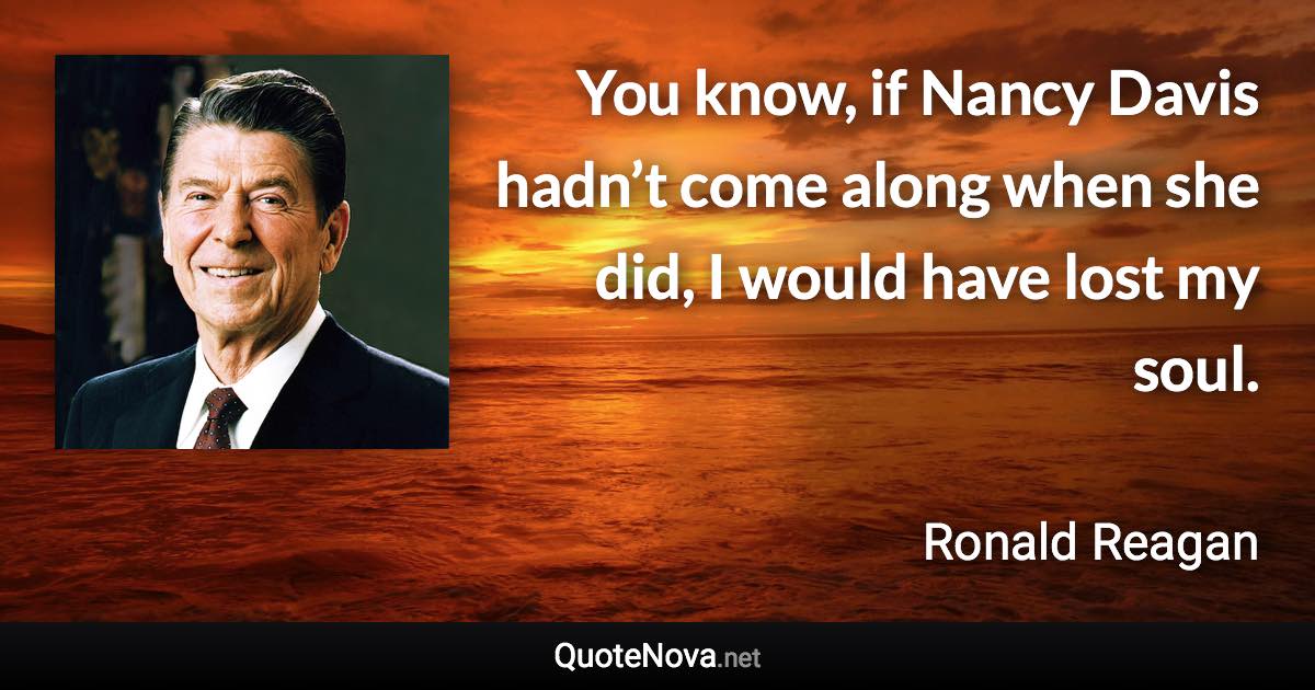 You know, if Nancy Davis hadn’t come along when she did, I would have lost my soul. - Ronald Reagan quote