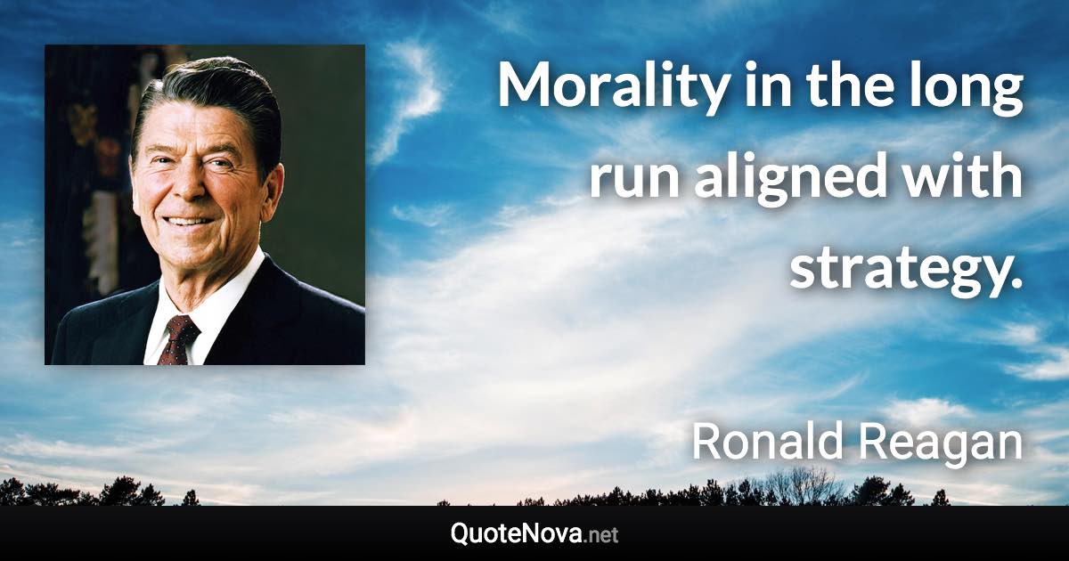 Morality in the long run aligned with strategy. - Ronald Reagan quote