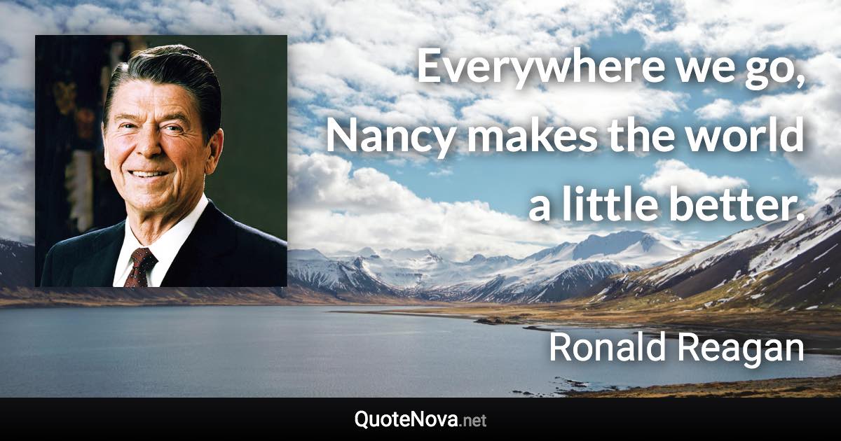 Everywhere we go, Nancy makes the world a little better. - Ronald Reagan quote