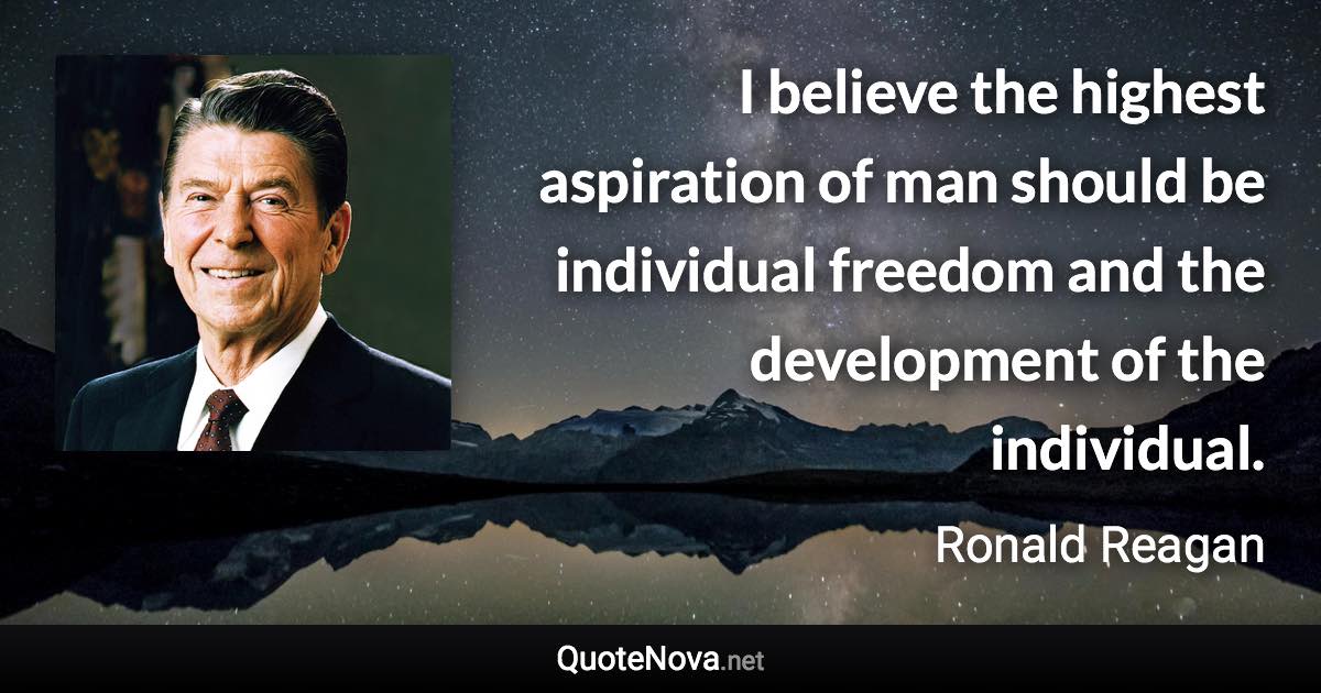 I believe the highest aspiration of man should be individual freedom and the development of the individual. - Ronald Reagan quote