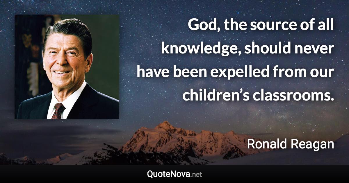 God, the source of all knowledge, should never have been expelled from our children’s classrooms. - Ronald Reagan quote