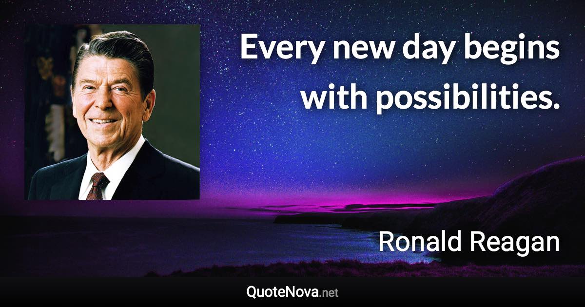 Every new day begins with possibilities. - Ronald Reagan quote
