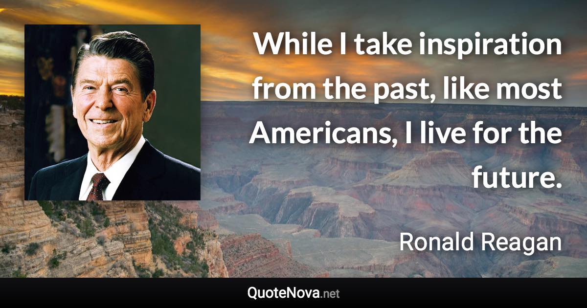 While I take inspiration from the past, like most Americans, I live for the future. - Ronald Reagan quote