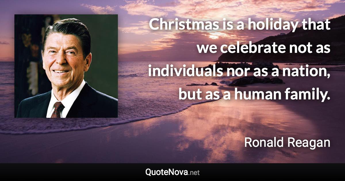 Christmas is a holiday that we celebrate not as individuals nor as a nation, but as a human family. - Ronald Reagan quote