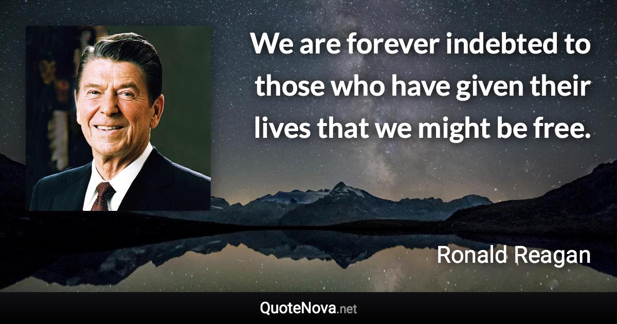 We are forever indebted to those who have given their lives that we might be free. - Ronald Reagan quote