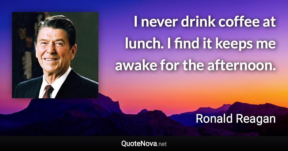 I never drink coffee at lunch. I find it keeps me awake for the afternoon. - Ronald Reagan quote