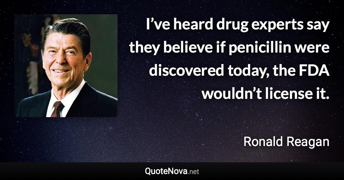 I’ve heard drug experts say they believe if penicillin were discovered today, the FDA wouldn’t license it. - Ronald Reagan quote