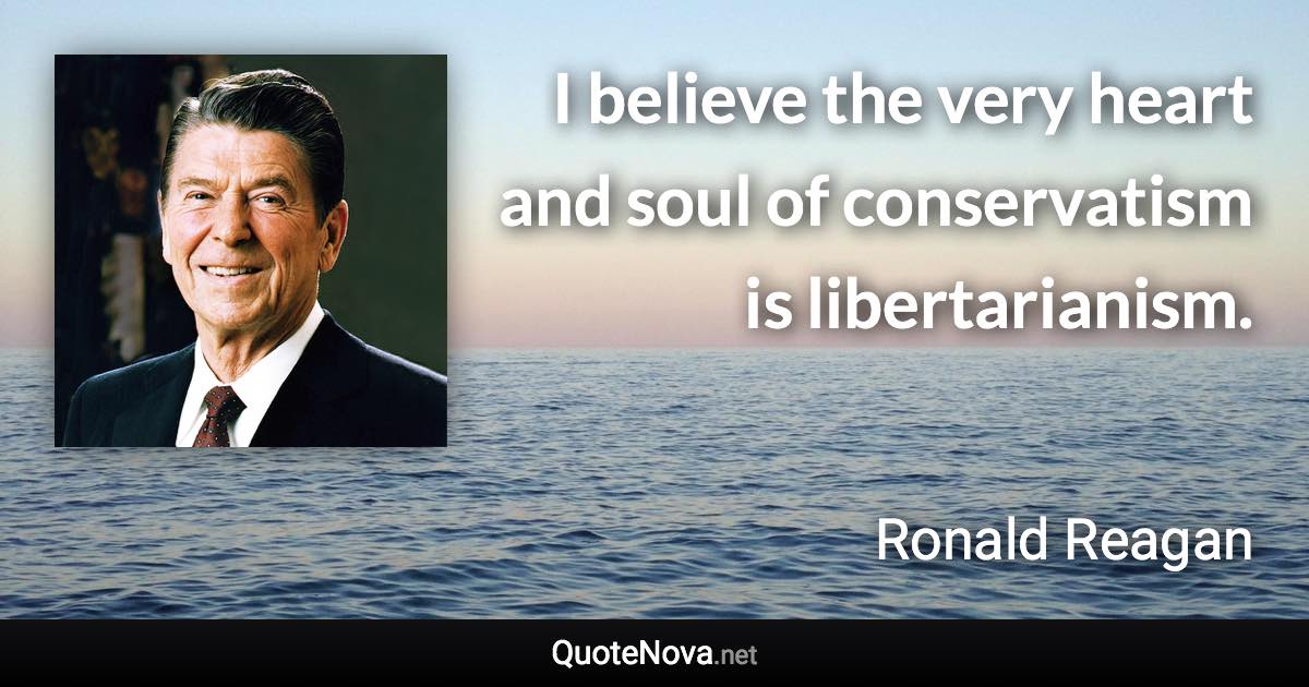 I believe the very heart and soul of conservatism is libertarianism. - Ronald Reagan quote