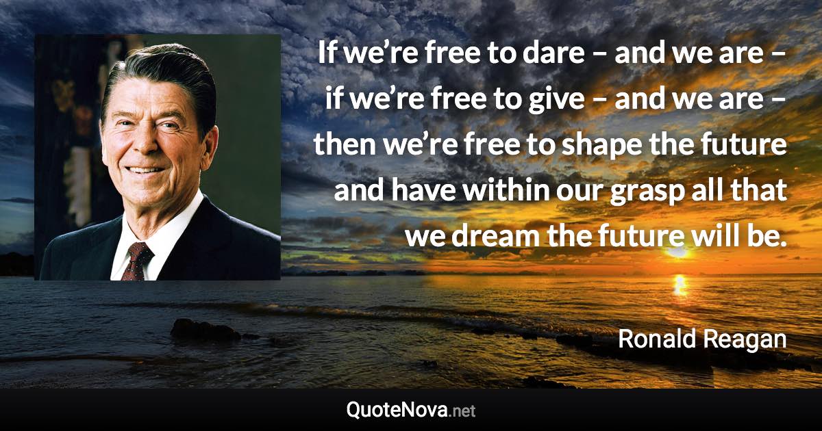 If we’re free to dare – and we are – if we’re free to give – and we are – then we’re free to shape the future and have within our grasp all that we dream the future will be. - Ronald Reagan quote