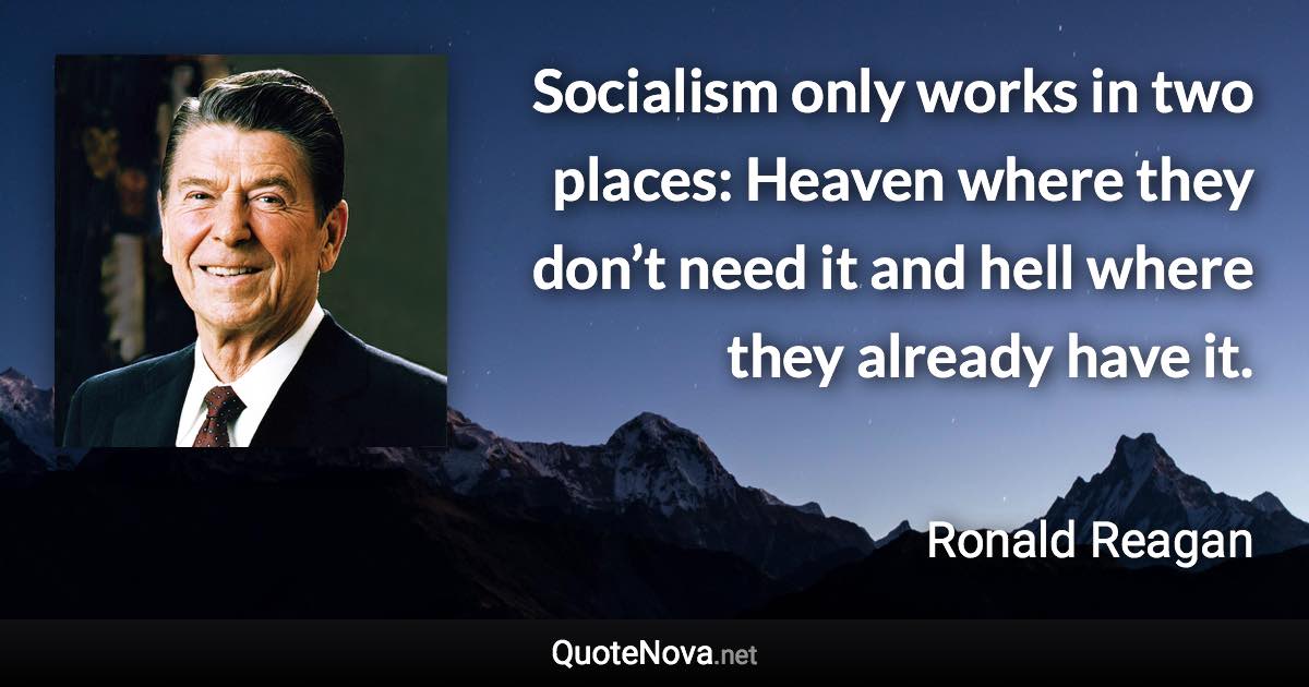 Socialism only works in two places: Heaven where they don’t need it and hell where they already have it. - Ronald Reagan quote