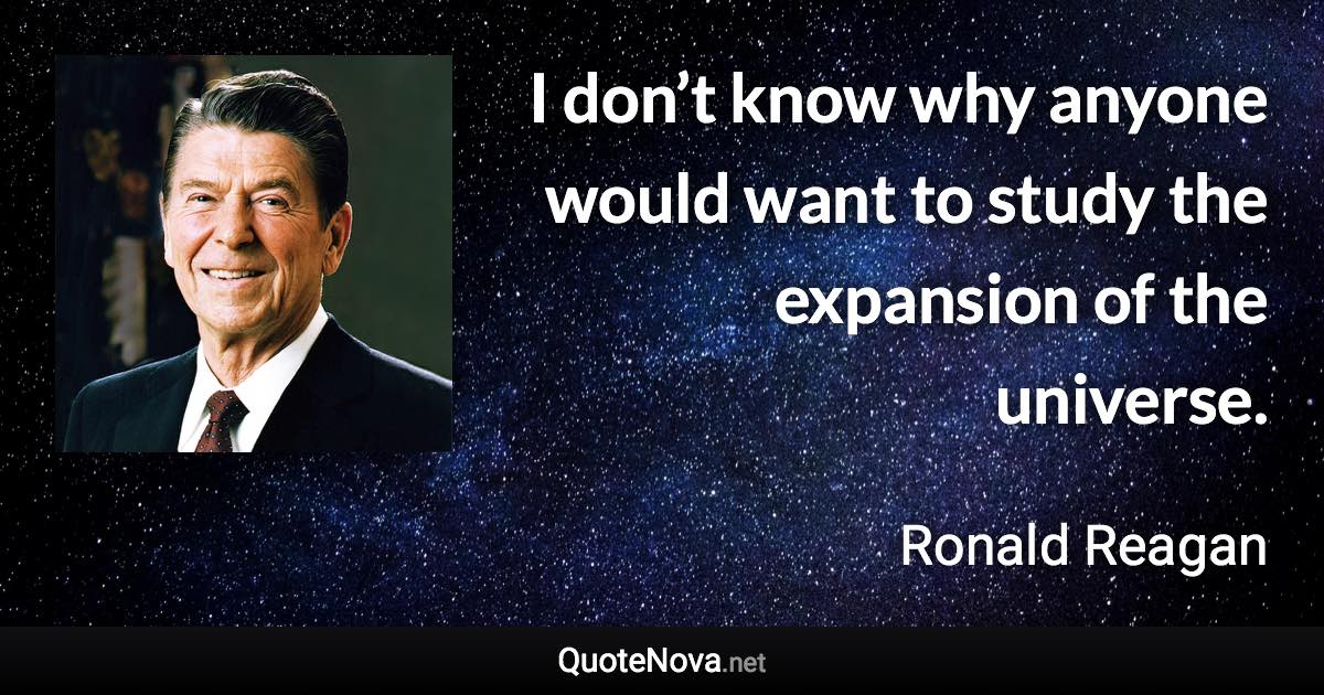 I don’t know why anyone would want to study the expansion of the universe. - Ronald Reagan quote