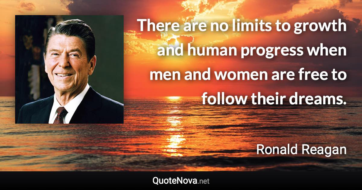 There are no limits to growth and human progress when men and women are free to follow their dreams. - Ronald Reagan quote