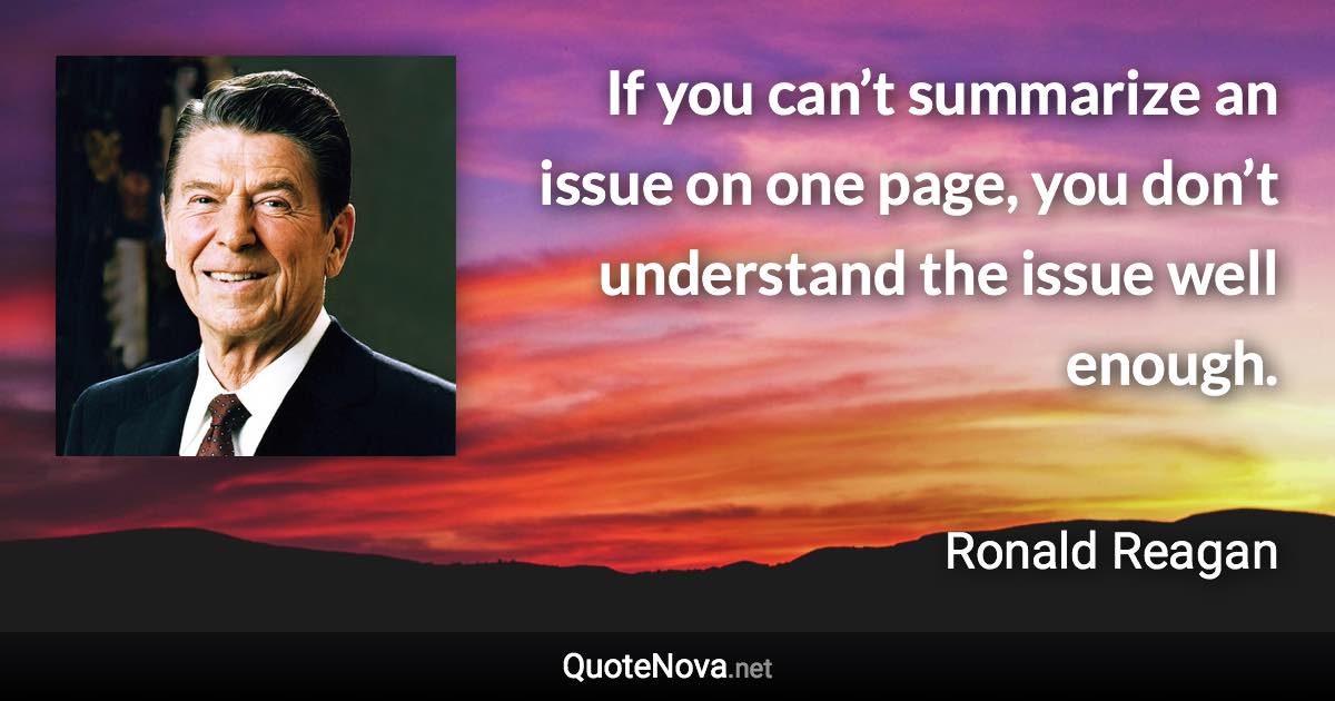 If you can’t summarize an issue on one page, you don’t understand the issue well enough. - Ronald Reagan quote