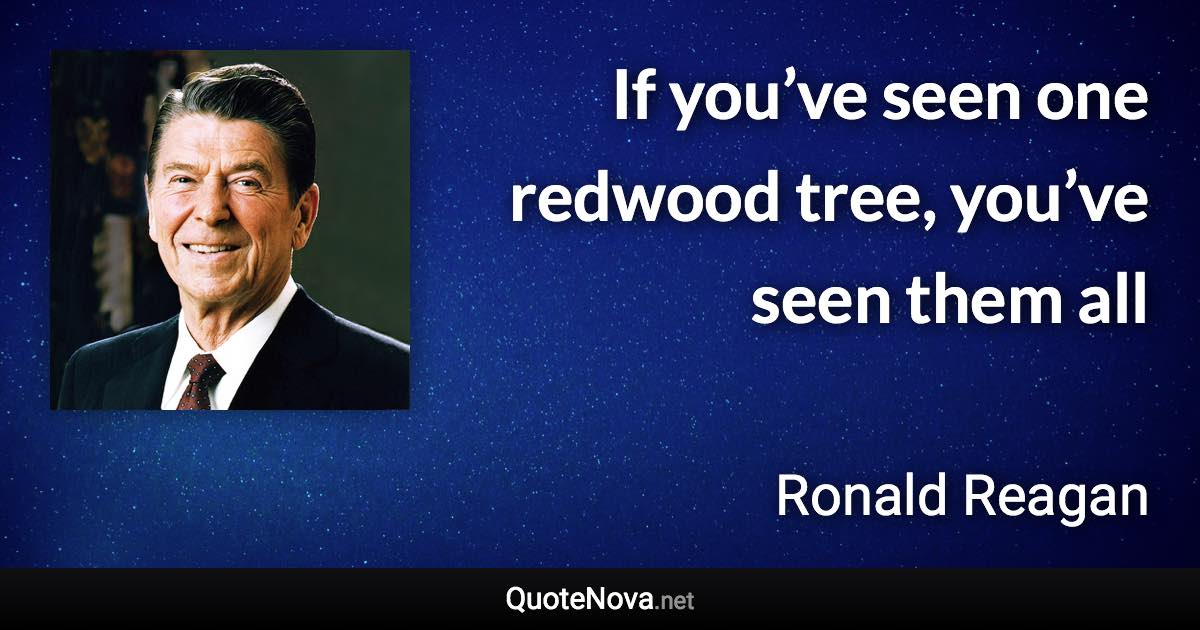 If you’ve seen one redwood tree, you’ve seen them all - Ronald Reagan quote