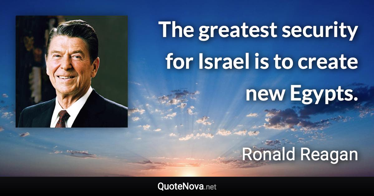 The greatest security for Israel is to create new Egypts. - Ronald Reagan quote