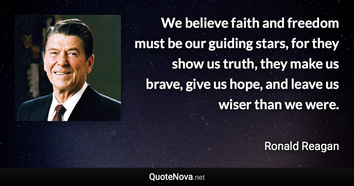 We believe faith and freedom must be our guiding stars, for they show us truth, they make us brave, give us hope, and leave us wiser than we were. - Ronald Reagan quote