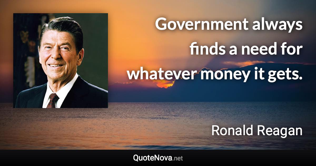 Government always finds a need for whatever money it gets. - Ronald Reagan quote