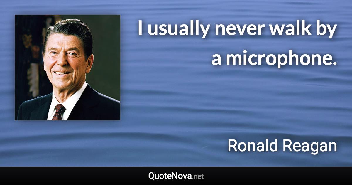 I usually never walk by a microphone. - Ronald Reagan quote