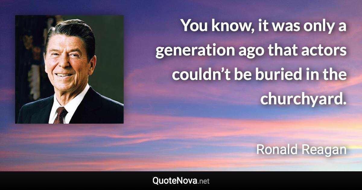 You know, it was only a generation ago that actors couldn’t be buried in the churchyard. - Ronald Reagan quote