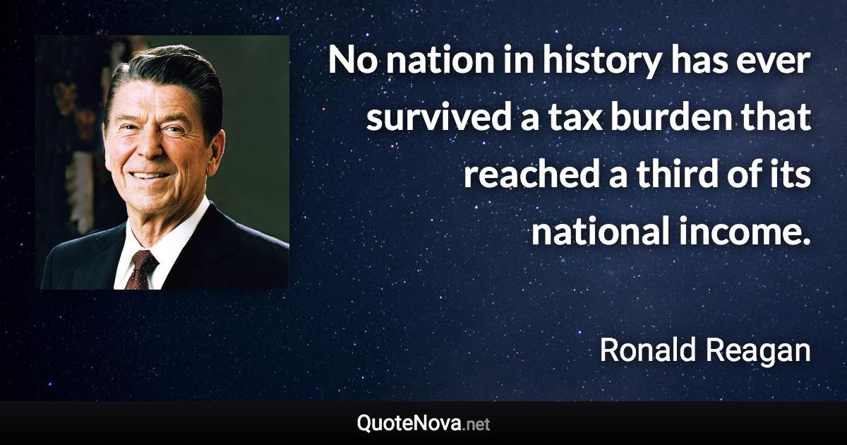 No nation in history has ever survived a tax burden that reached a third of its national income. - Ronald Reagan quote