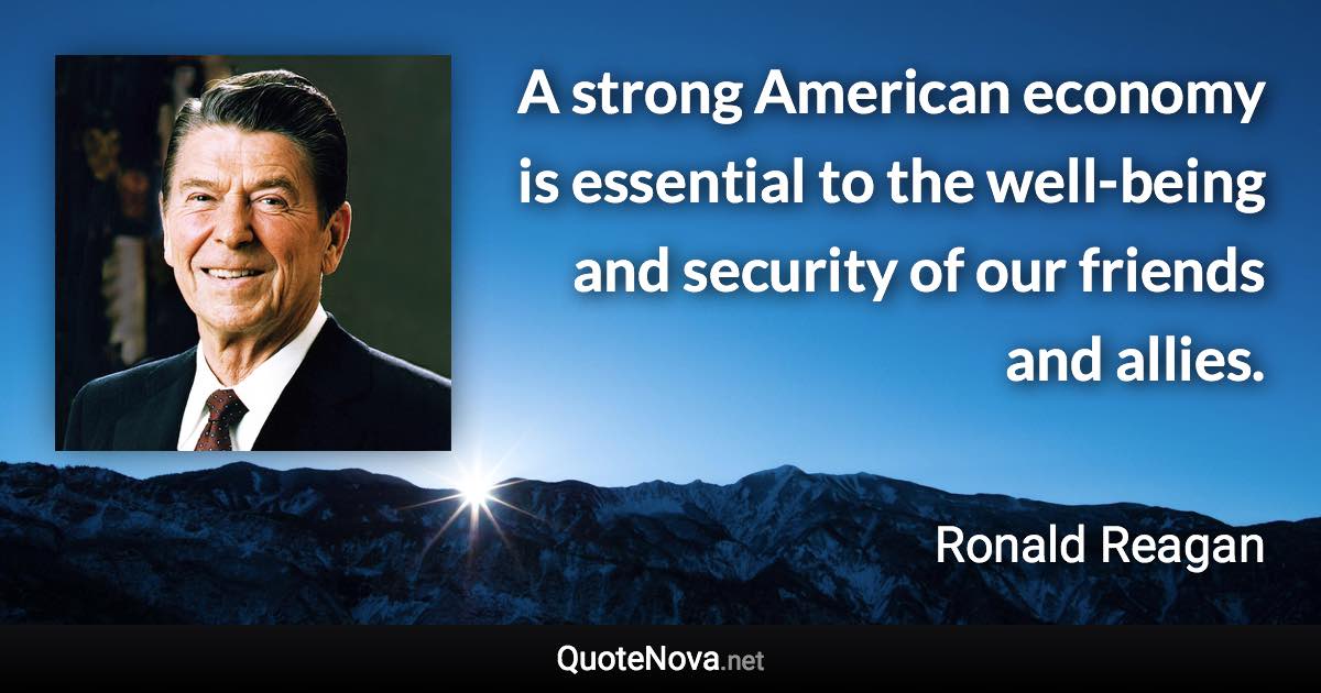 A strong American economy is essential to the well-being and security of our friends and allies. - Ronald Reagan quote