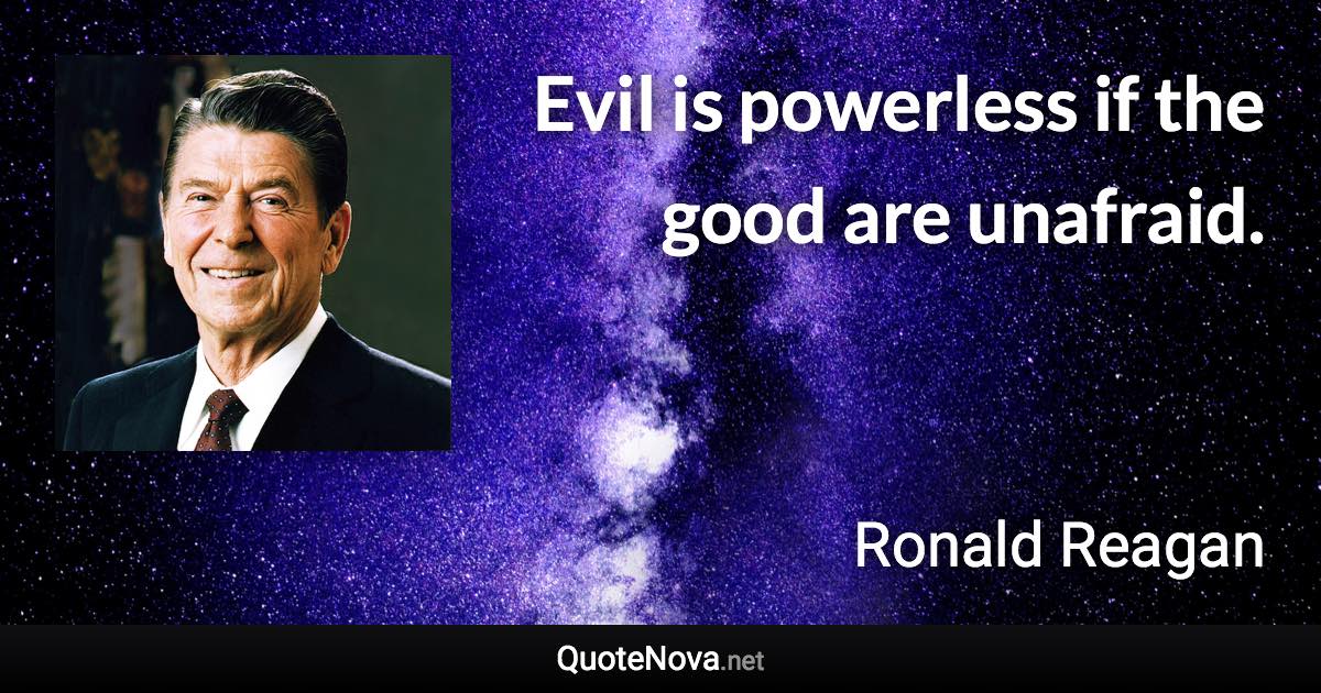 Evil is powerless if the good are unafraid. - Ronald Reagan quote