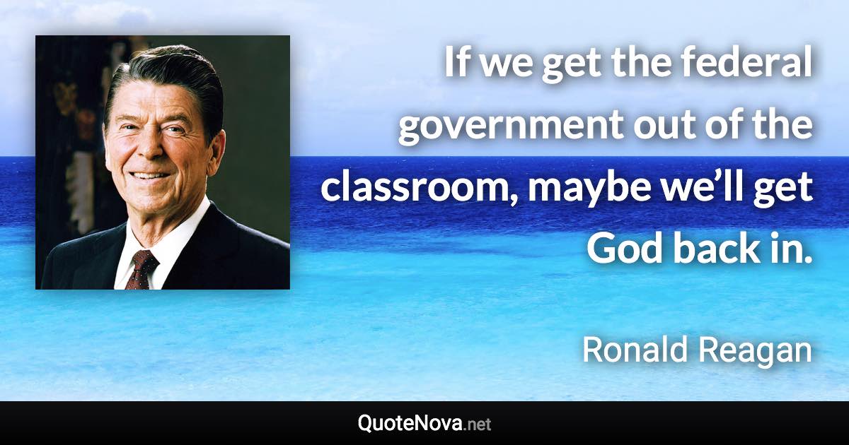 If we get the federal government out of the classroom, maybe we’ll get God back in. - Ronald Reagan quote