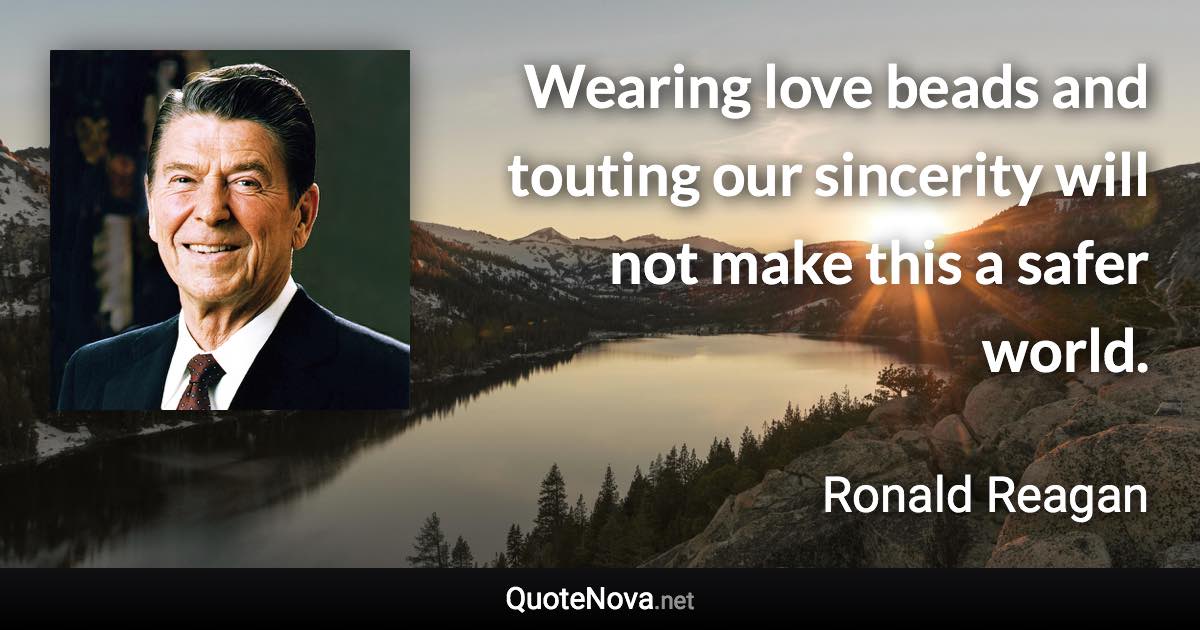 Wearing love beads and touting our sincerity will not make this a safer world. - Ronald Reagan quote