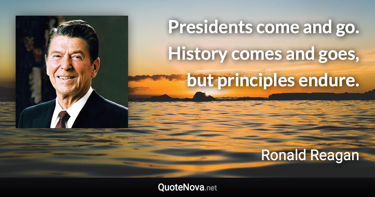 Presidents come and go. History comes and goes, but principles endure. - Ronald Reagan quote