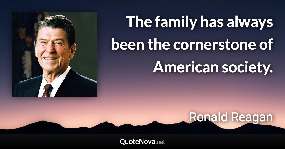 The family has always been the cornerstone of American society. - Ronald Reagan quote