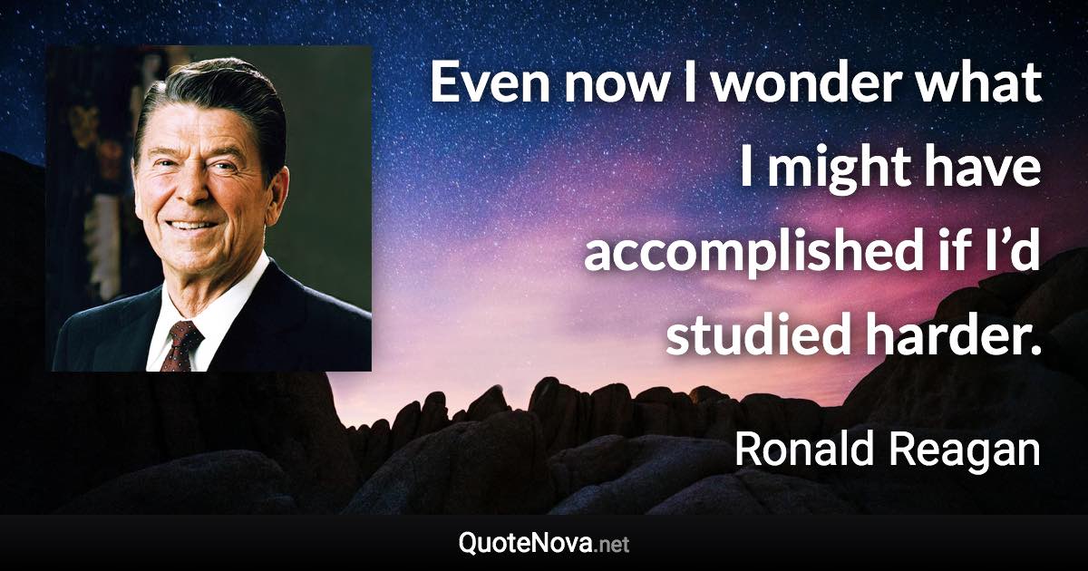 Even now I wonder what I might have accomplished if I’d studied harder. - Ronald Reagan quote