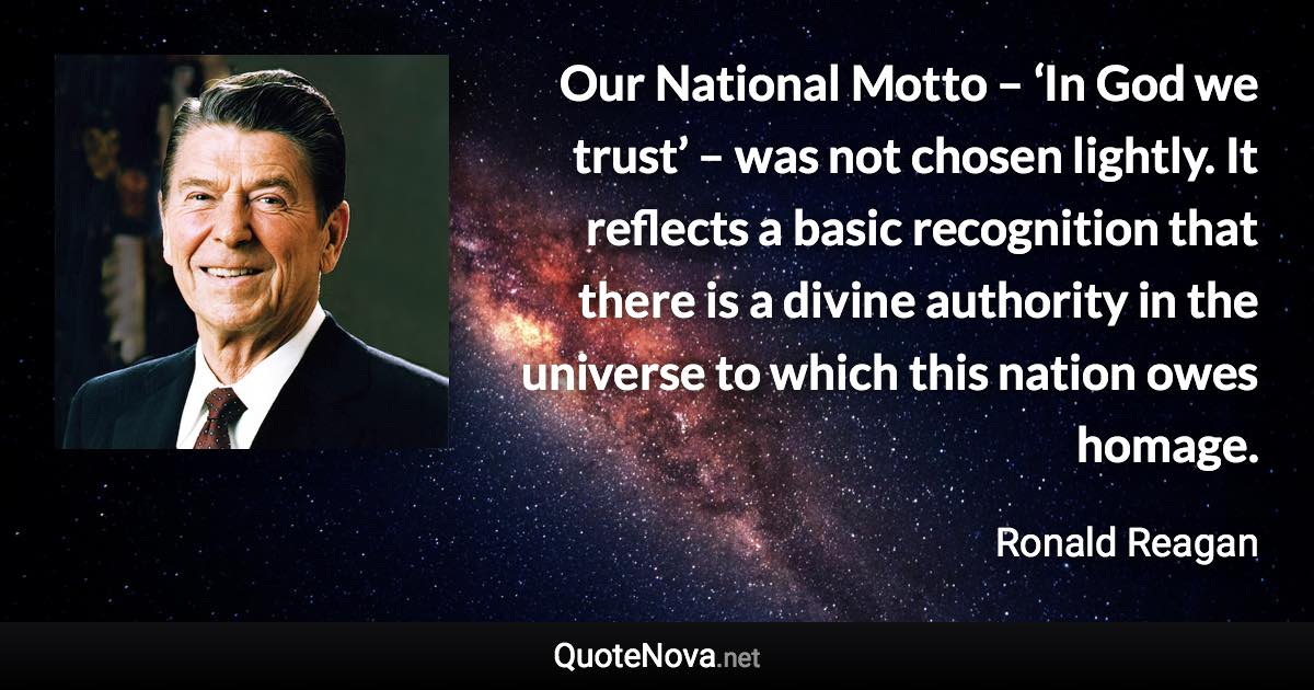 Our National Motto – ‘In God we trust’ – was not chosen lightly. It reflects a basic recognition that there is a divine authority in the universe to which this nation owes homage. - Ronald Reagan quote