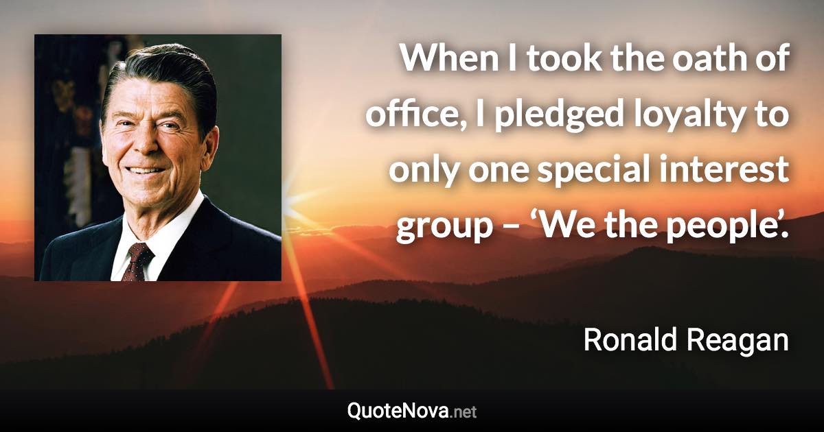 When I took the oath of office, I pledged loyalty to only one special interest group – ‘We the people’. - Ronald Reagan quote