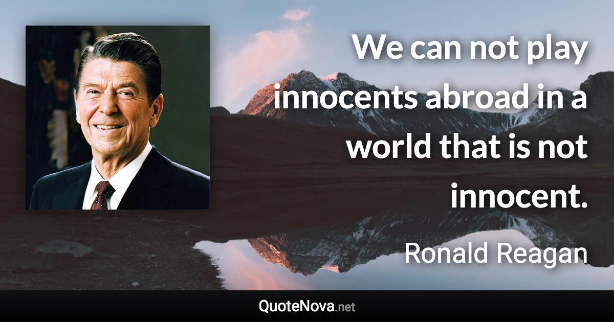 We can not play innocents abroad in a world that is not innocent. - Ronald Reagan quote