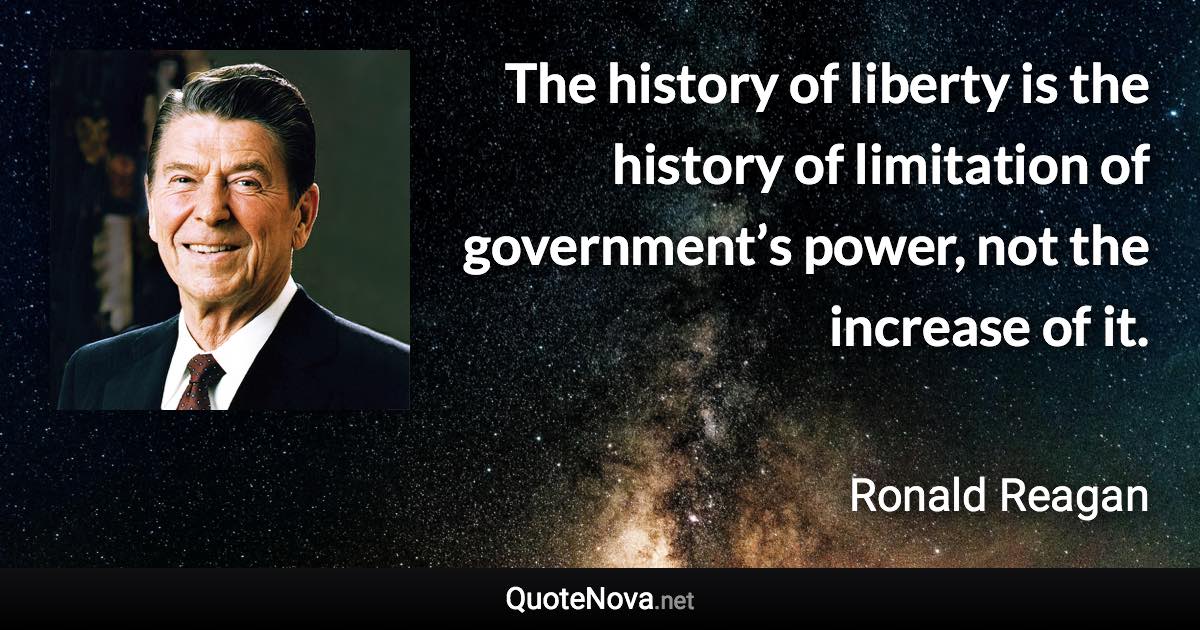 The history of liberty is the history of limitation of government’s power, not the increase of it. - Ronald Reagan quote