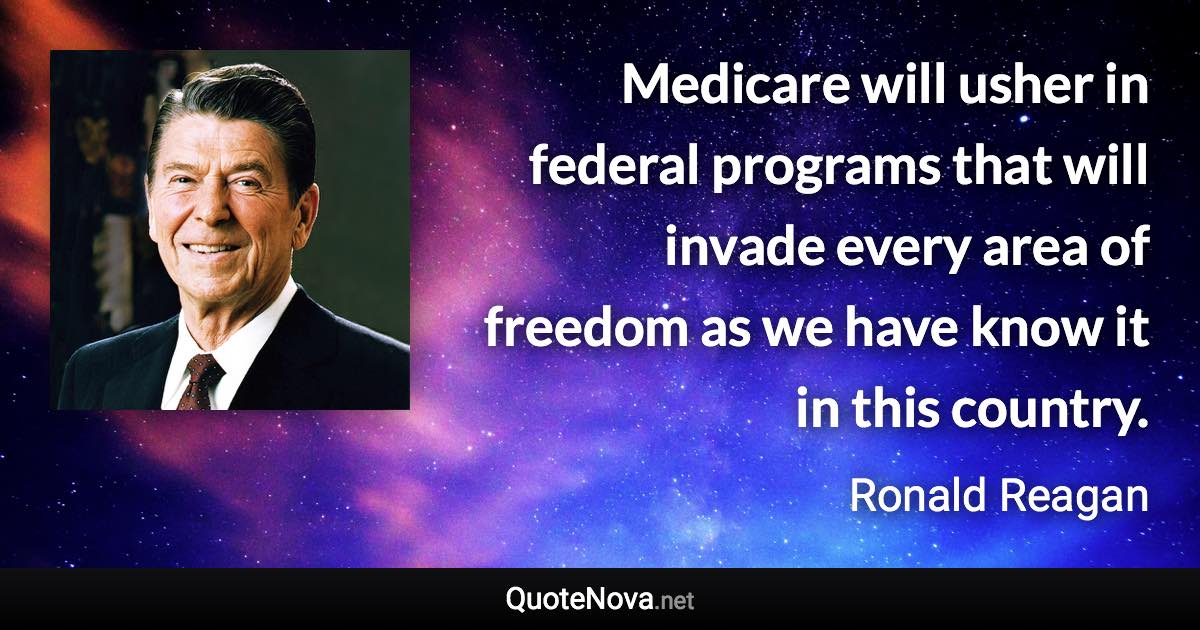 Medicare will usher in federal programs that will invade every area of freedom as we have know it in this country. - Ronald Reagan quote