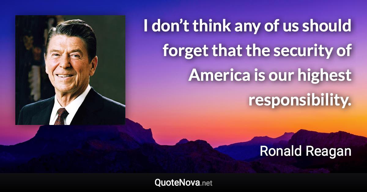 I don’t think any of us should forget that the security of America is our highest responsibility. - Ronald Reagan quote