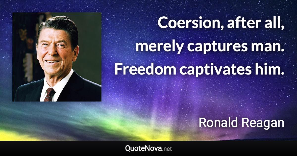 Coersion, after all, merely captures man. Freedom captivates him. - Ronald Reagan quote