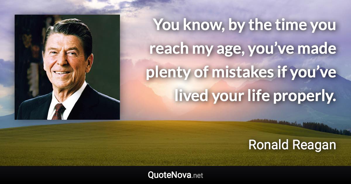 You know, by the time you reach my age, you’ve made plenty of mistakes if you’ve lived your life properly. - Ronald Reagan quote