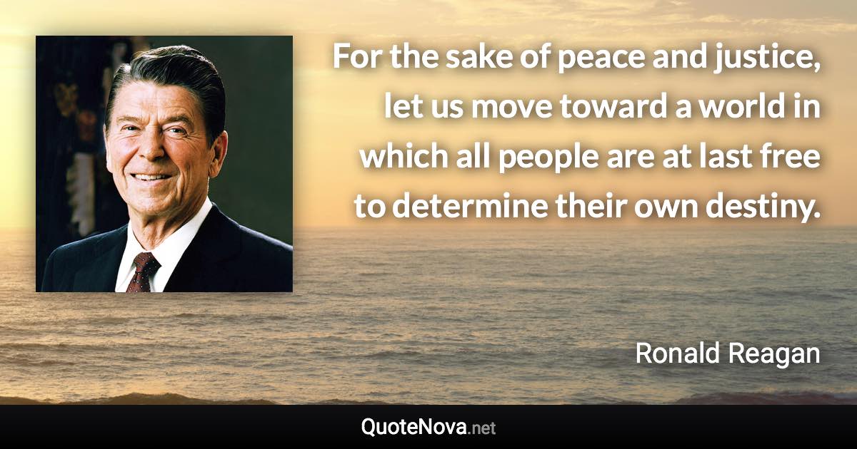 For the sake of peace and justice, let us move toward a world in which all people are at last free to determine their own destiny. - Ronald Reagan quote