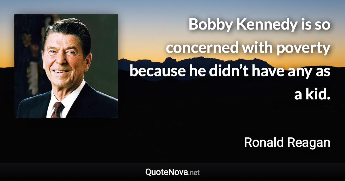 Bobby Kennedy is so concerned with poverty because he didn’t have any as a kid. - Ronald Reagan quote