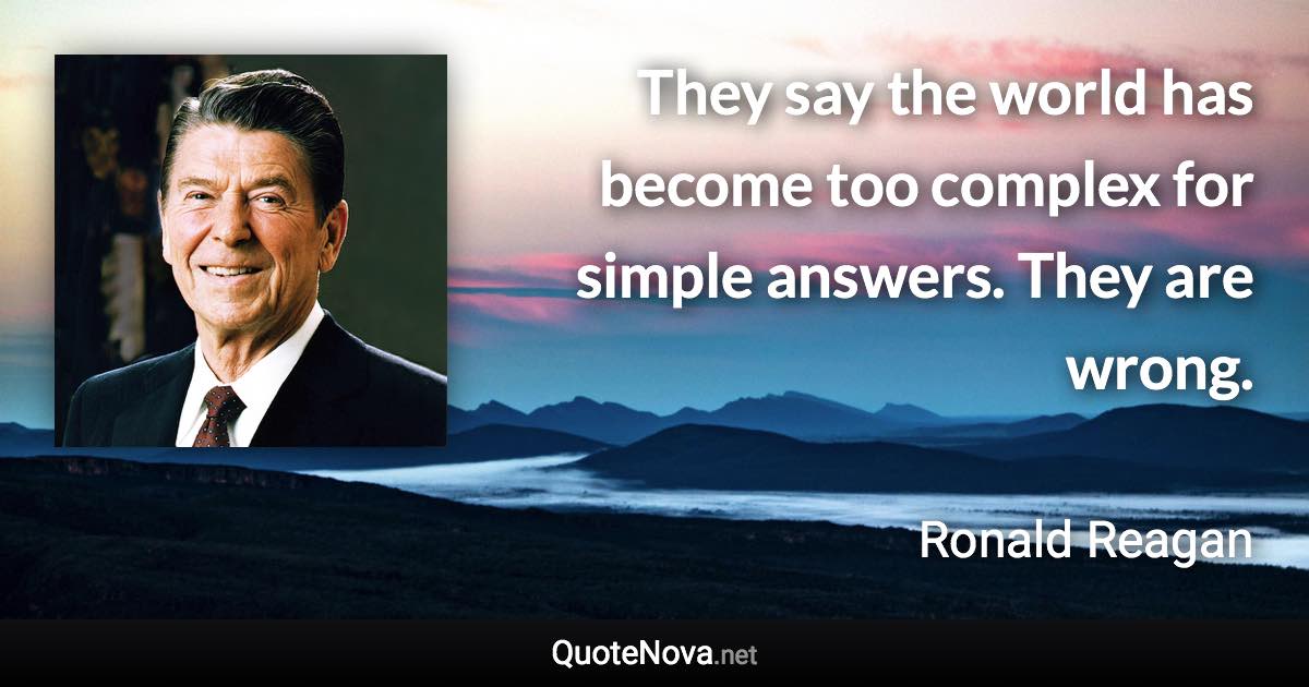 They say the world has become too complex for simple answers. They are wrong. - Ronald Reagan quote