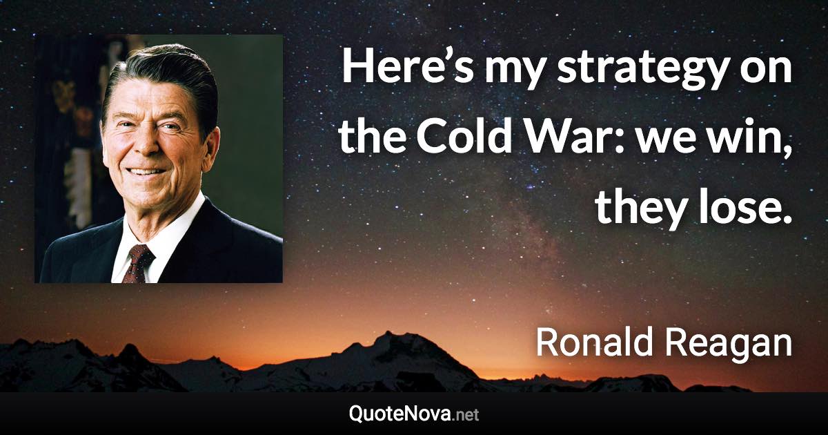 Here’s my strategy on the Cold War: we win, they lose. - Ronald Reagan quote