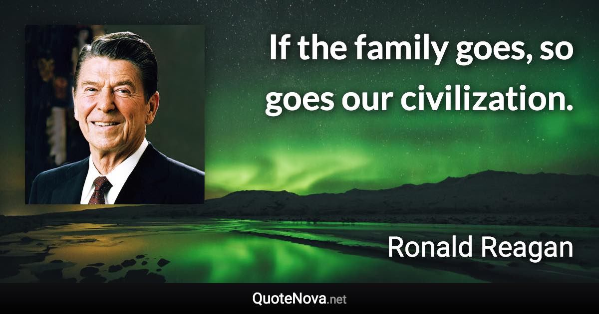 If the family goes, so goes our civilization. - Ronald Reagan quote