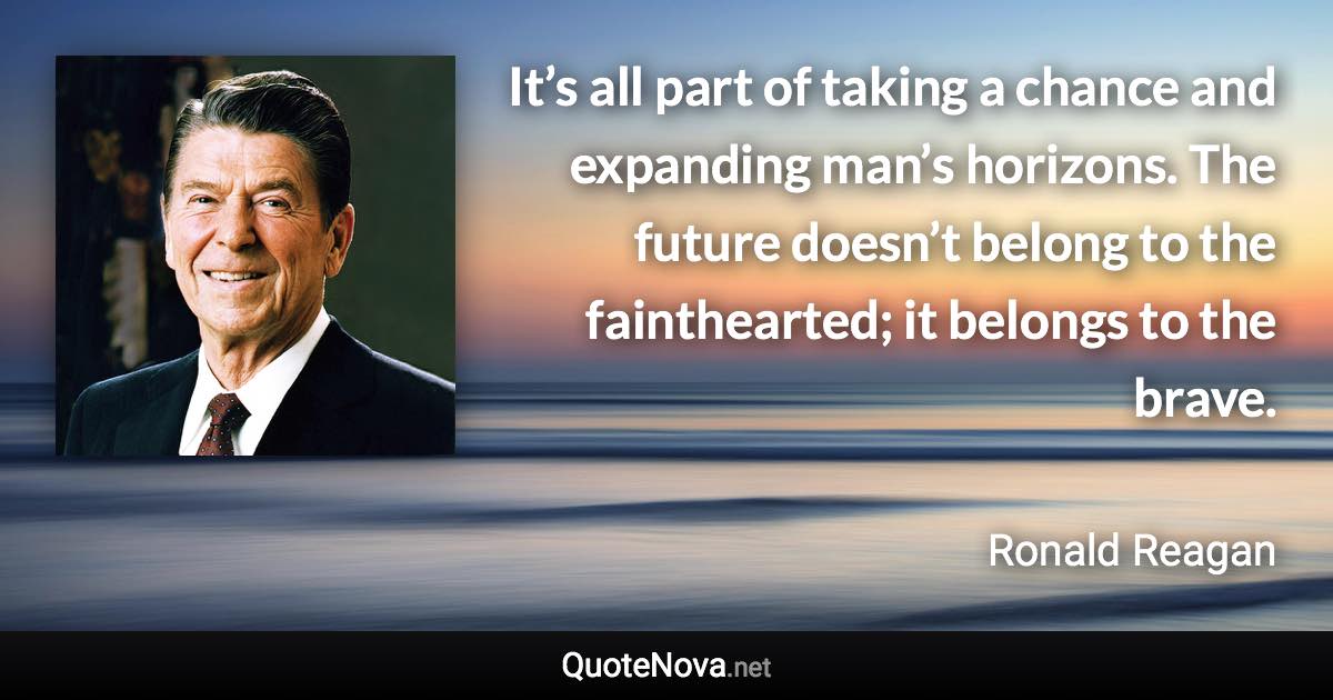 It’s all part of taking a chance and expanding man’s horizons. The future doesn’t belong to the fainthearted; it belongs to the brave. - Ronald Reagan quote