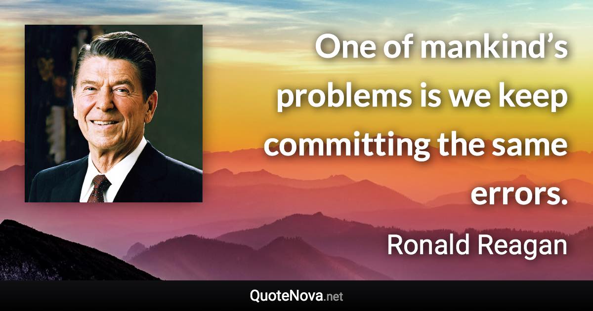 One of mankind’s problems is we keep committing the same errors. - Ronald Reagan quote