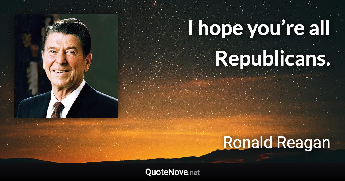 I hope you’re all Republicans. - Ronald Reagan quote