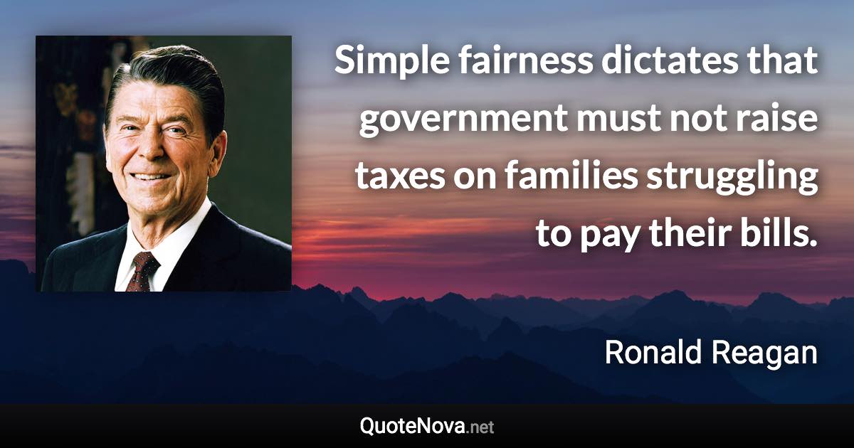 Simple fairness dictates that government must not raise taxes on families struggling to pay their bills. - Ronald Reagan quote