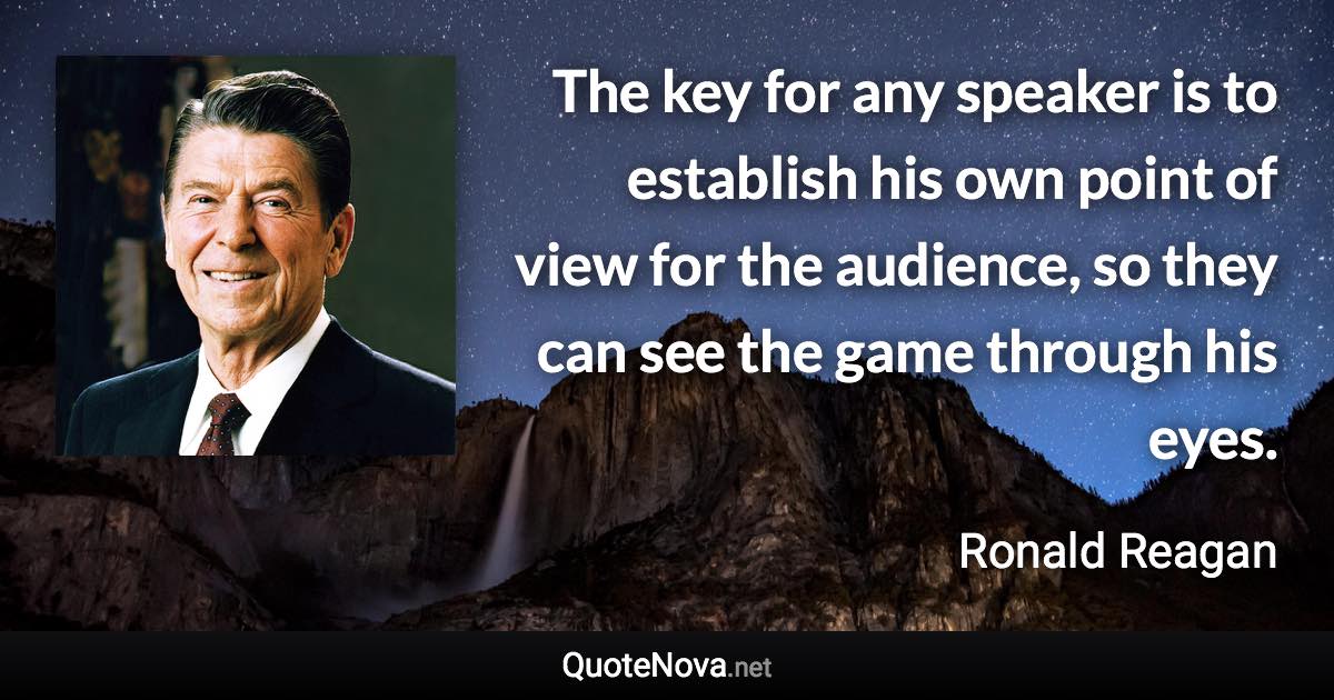 The key for any speaker is to establish his own point of view for the audience, so they can see the game through his eyes. - Ronald Reagan quote