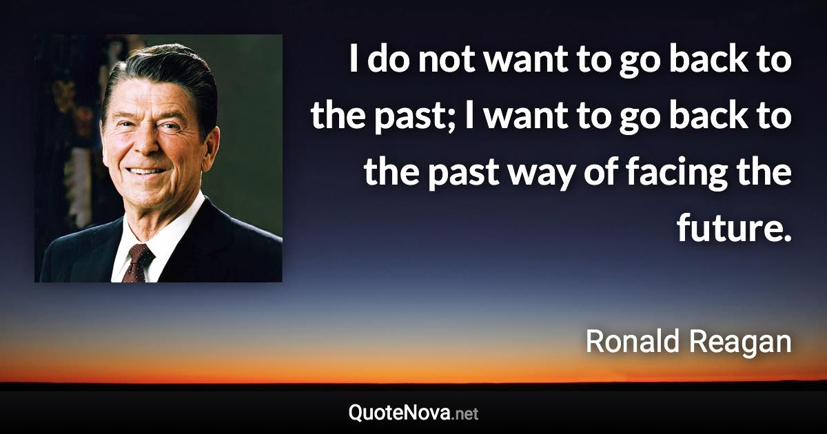 I do not want to go back to the past; I want to go back to the past way of facing the future. - Ronald Reagan quote